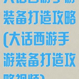 大话西游手游装备打造攻略(大话西游手游装备打造攻略视频)