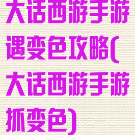 大话西游手游遇变色攻略(大话西游手游抓变色)