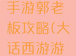 大话西游手游郭老板攻略(大话西游游戏老板)