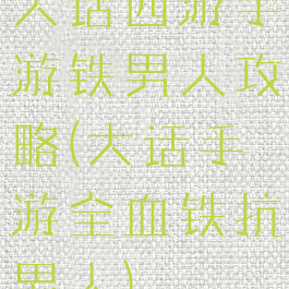 大话西游手游铁男人攻略(大话手游全血铁抗男人)