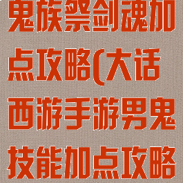 大话西游手游鬼族祭剑魂加点攻略(大话西游手游男鬼技能加点攻略)