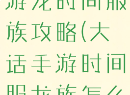 大话西游手游龙时间服族攻略(大话手游时间服龙族怎么玩)