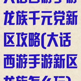 大话西游手游龙族千元党新区攻略(大话西游手游新区龙族怎么玩)
