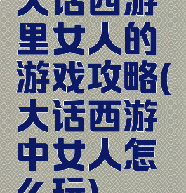 大话西游里女人的游戏攻略(大话西游中女人怎么玩)