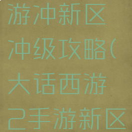 大话2手游冲新区冲级攻略(大话西游2手游新区冲级攻略)