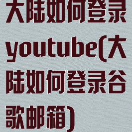 大陆如何登录youtube(大陆如何登录谷歌邮箱)