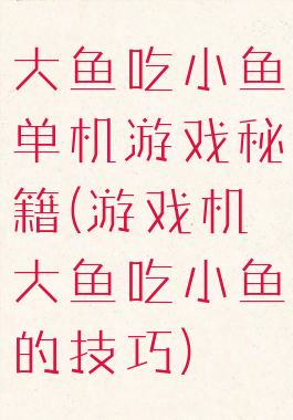 大鱼吃小鱼单机游戏秘籍(游戏机大鱼吃小鱼的技巧)