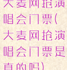 大麦网抢演唱会门票(大麦网抢演唱会门票是真的吗)
