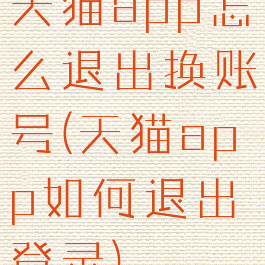 天猫app怎么退出换账号(天猫app如何退出登录)