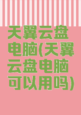 天翼云盘电脑(天翼云盘电脑可以用吗)