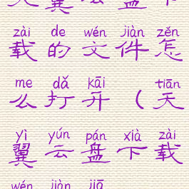 天翼云盘下载的文件怎么打开(天翼云盘下载文件夹)