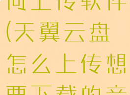 天翼云盘如何上传软件(天翼云盘怎么上传想要下载的音乐)