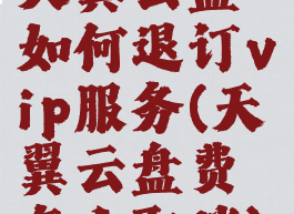 天翼云盘如何退订vip服务(天翼云盘费怎么取消)