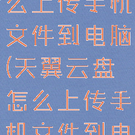 天翼云盘怎么上传手机文件到电脑(天翼云盘怎么上传手机文件到电脑)