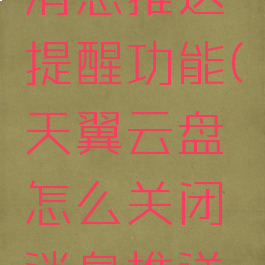 天翼云盘怎么关闭消息推送提醒功能(天翼云盘怎么关闭消息推送提醒功能呢)