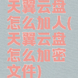 天翼云盘怎么加人(天翼云盘怎么加密文件)