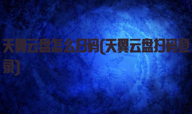 天翼云盘怎么扫码(天翼云盘扫码登录)