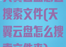 天翼云盘怎么搜索文件(天翼云盘怎么搜索文件夹)