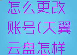 天翼云盘怎么更改账号(天翼云盘怎样更改账号)