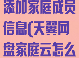 天翼云盘怎么添加家庭成员信息(天翼网盘家庭云怎么用)