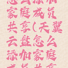 天翼云盘怎么添加家庭成员共享(天翼云盘怎么添加家庭成员共享文件)