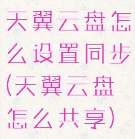 天翼云盘怎么设置同步(天翼云盘怎么共享)