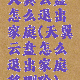 天翼云盘怎么退出家庭(天翼云盘怎么退出家庭移删除)