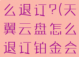 天翼云盘怎么退订?(天翼云盘怎么退订铂金会员)