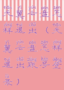 天翼云盘怎样退出(天翼云盘怎样退出账号登录)