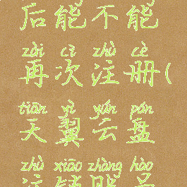 天翼云盘注销账号后能不能再次注册(天翼云盘注销账号后能不能再次注册)