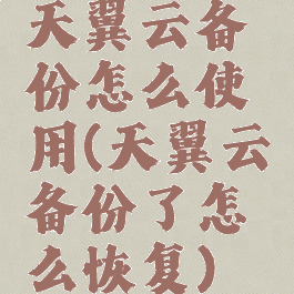 天翼云备份怎么使用(天翼云备份了怎么恢复)