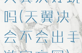 天翼决好玩吗(天翼决会不会出手游官方网)
