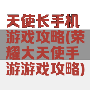 天使长手机游戏攻略(荣耀大天使手游游戏攻略)
