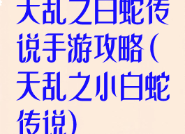天乱之白蛇传说手游攻略(天乱之小白蛇传说)