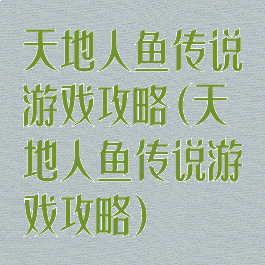 天地人鱼传说游戏攻略(天地人鱼传说游戏攻略)