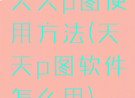 天天p图使用方法(天天p图软件怎么用)