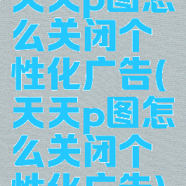 天天p图怎么关闭个性化广告(天天p图怎么关闭个性化广告)