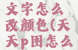 天天p图怎么加文字文字怎么改颜色(天天p图怎么加水印文字)