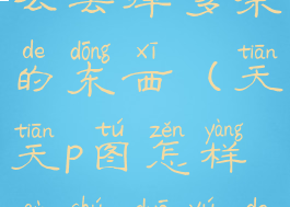 天天p图怎么去掉多余的东西(天天p图怎样去除多余的人)