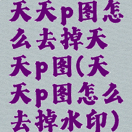 天天p图怎么去掉天天p图(天天p图怎么去掉水印)