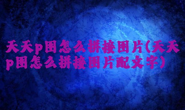 天天p图怎么拼接图片(天天p图怎么拼接图片配文字)