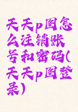 天天p图怎么注销账号和密码(天天p图登录)