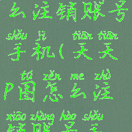 天天p图怎么注销账号手机(天天p图怎么注销账号手机号)