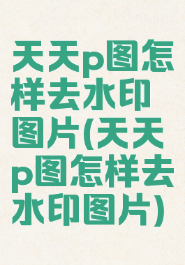 天天p图怎样去水印图片(天天p图怎样去水印图片)