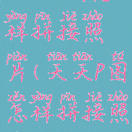 天天p图怎样拼接照片(天天p图怎样拼接照片)