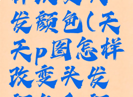 天天p图怎样改变头发颜色(天天p图怎样改变头发颜色和颜色)