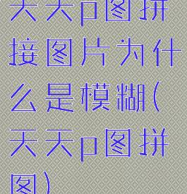 天天p图拼接图片为什么是模糊(天天p图拼图)