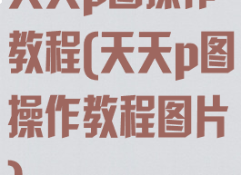 天天p图操作教程(天天p图操作教程图片)