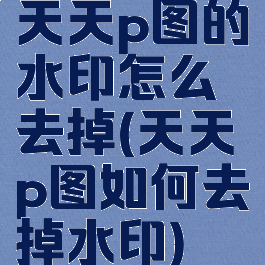 天天p图的水印怎么去掉(天天p图如何去掉水印)