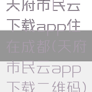 天府市民云下载app住在成都(天府市民云app下载二维码)